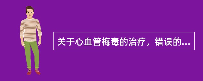 关于心血管梅毒的治疗，错误的是A、应住院治疗，如有心力衰竭，应先控制后，再开始驱