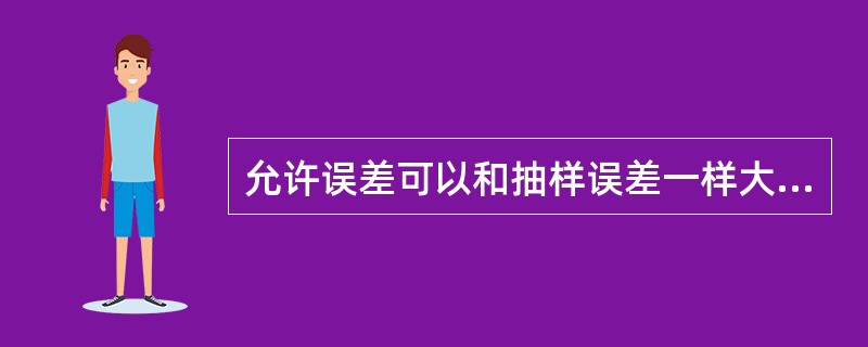 允许误差可以和抽样误差一样大,也可以比它大或比它小。()