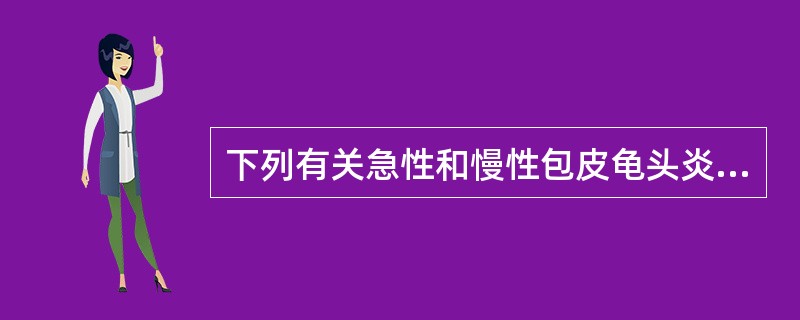 下列有关急性和慢性包皮龟头炎的描述，其中错误的是A、急性包皮龟头炎通常自冠状沟起