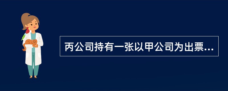 丙公司持有一张以甲公司为出票人、乙银行为承兑、丙公司为收款人的汇票,汇票到期日为