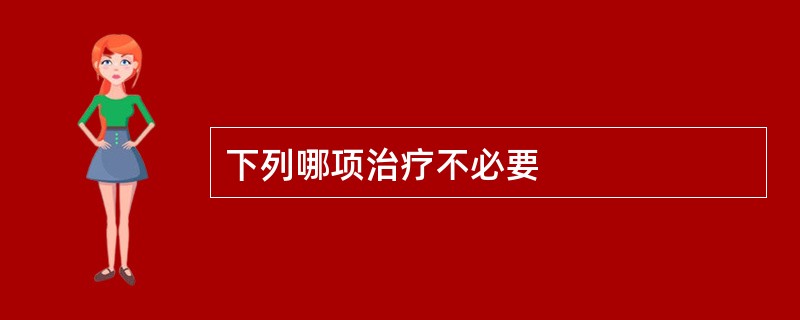 下列哪项治疗不必要