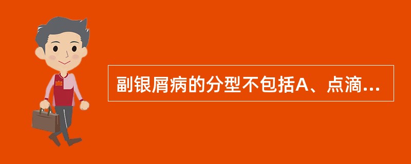 副银屑病的分型不包括A、点滴型B、斑块型C、苔癣样型D、痘疮样型E、红皮病型 -