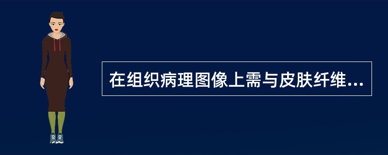 在组织病理图像上需与皮肤纤维瘤鉴别的疾病不包括A、纤维肉瘤B、瘢痕疙瘩C、结节性