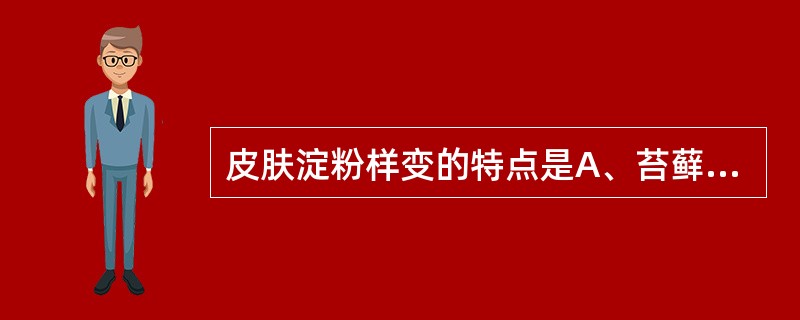 皮肤淀粉样变的特点是A、苔藓状淀粉样变多见于中年妇女B、斑片状淀粉样变多见于中年