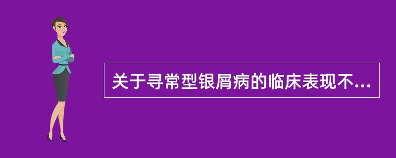 关于寻常型银屑病的临床表现不正确的是A、有点状出血Auspitz征B、有薄膜现象