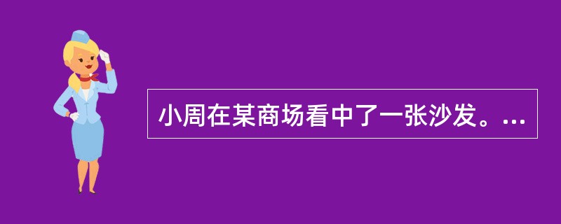 小周在某商场看中了一张沙发。双方达成协议:价款1000元,小周预付订金500元,