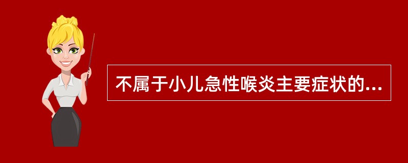 不属于小儿急性喉炎主要症状的是A、声嘶B、犬吠样咳嗽C、吞咽困难D、吸气性喉喘鸣