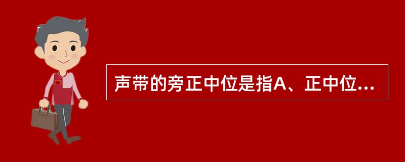 声带的旁正中位是指A、正中位与中间位之间B、中间位与完全外展位之间C、中间位与轻