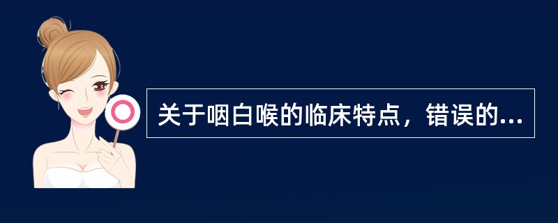 关于咽白喉的临床特点，错误的是A、咽痛较重B、全身中毒症状较重C、咽部灰白色假膜