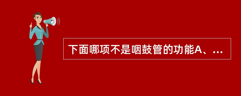 下面哪项不是咽鼓管的功能A、防声作用B、引流作用C、维持中耳内外压力平衡D、对内