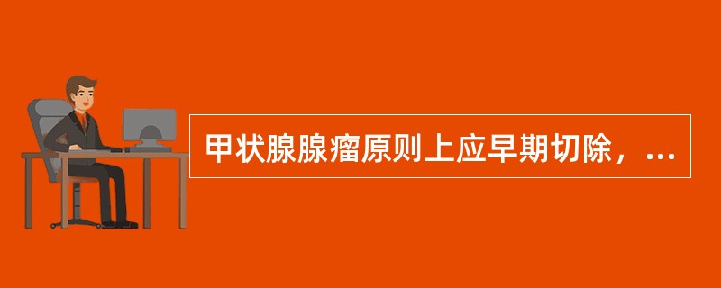 甲状腺腺瘤原则上应早期切除，最主要的原因是A、腺瘤增大后能引起压迫症状B、可能引