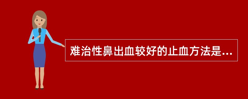难治性鼻出血较好的止血方法是 ( )A、填塞B、结扎颈外动脉C、导管栓塞法D、输
