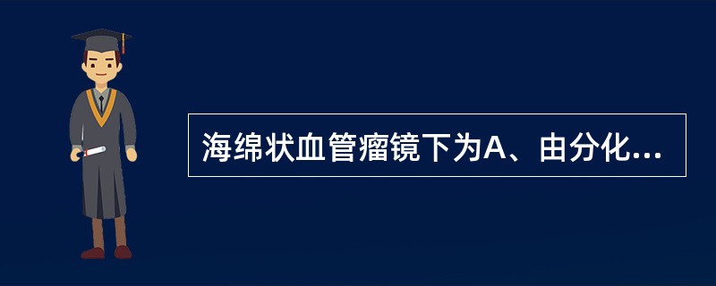 海绵状血管瘤镜下为A、由分化良好的毛细血管组成B、由分化不良的毛细血管组成C、由