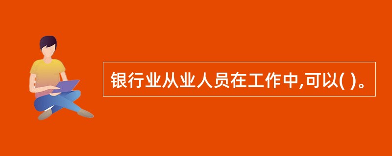 银行业从业人员在工作中,可以( )。