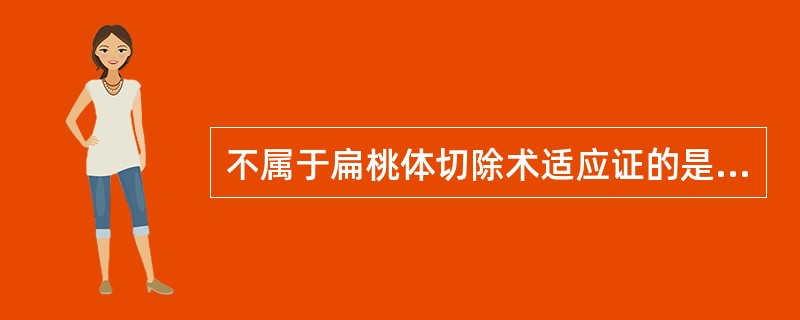 不属于扁桃体切除术适应证的是A、急性扁桃体炎反复发作，或曾因急性扁桃体炎引起咽旁