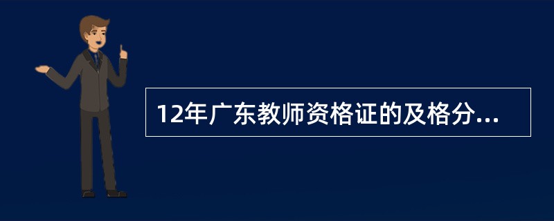 12年广东教师资格证的及格分数线是多少啊?