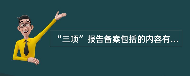 “三项”报告备案包括的内容有( )。