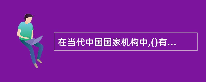 在当代中国国家机构中,()有权批准省、自治区、直辖市的区域划分。