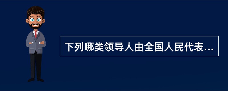 下列哪类领导人由全国人民代表大会选举产生?()