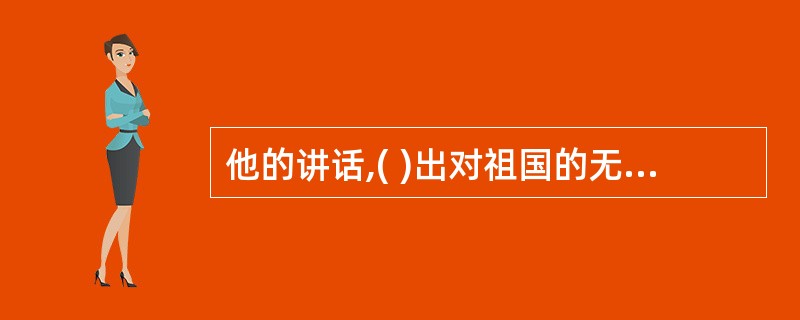 他的讲话,( )出对祖国的无限热爱之情。