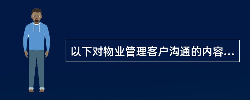 以下对物业管理客户沟通的内容,叙述不正确的有( )。