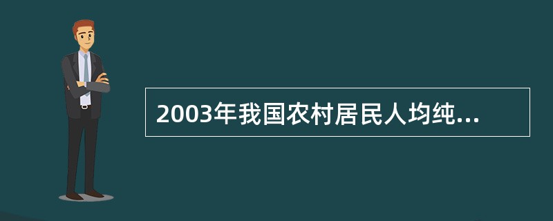 2003年我国农村居民人均纯收入为2622元,2002年为2476元。2003年