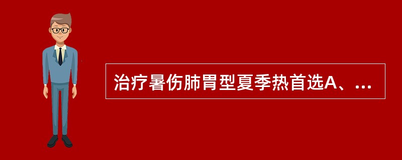 治疗暑伤肺胃型夏季热首选A、新加香薷饮B、补中益气汤C、王氏清暑益气汤D、竹叶石