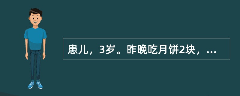 患儿，3岁。昨晚吃月饼2块，夜间阵阵哭闹，呕吐2次，至今晨大便5次，气味酸臭，便