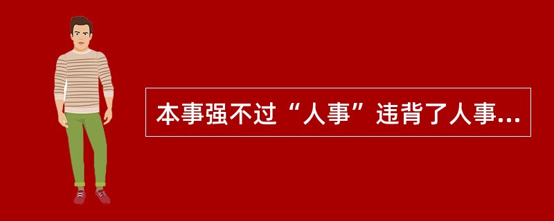 本事强不过“人事”违背了人事行政在用人问题上的( )原则。