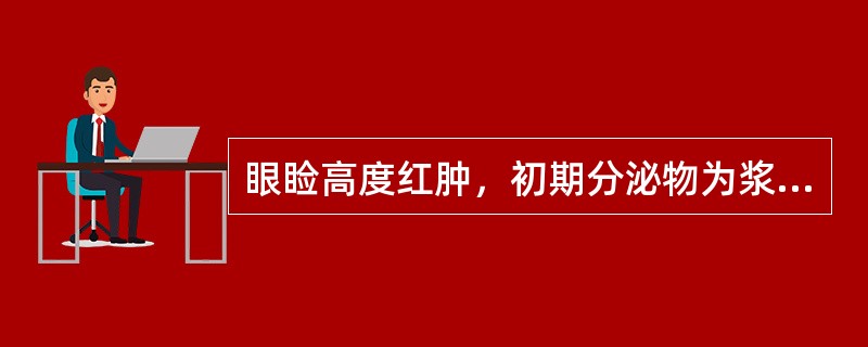 眼睑高度红肿，初期分泌物为浆液性，之后呈脓性