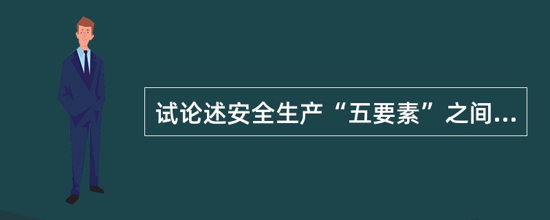 试论述安全生产“五要素”之间的关系。