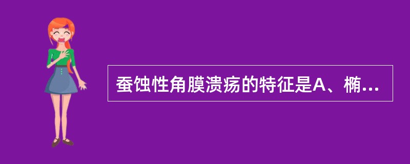 蚕蚀性角膜溃疡的特征是A、椭圆形、带匍行性边缘的中央基质溃疡B、周边部角膜细小点