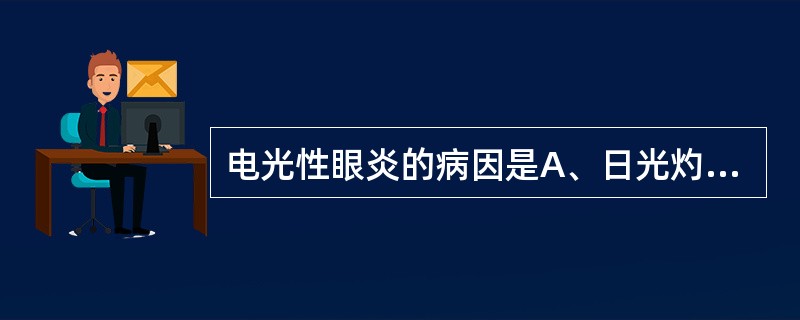 电光性眼炎的病因是A、日光灼伤B、电击伤C、X线损伤D、微波损伤E、紫外线损伤