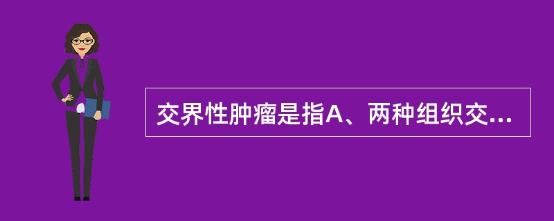 交界性肿瘤是指A、两种组织交界处发生的肿瘤B、良性病变和肿瘤之间的过渡病变C、肿