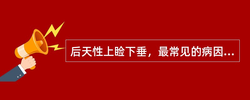 后天性上睑下垂，最常见的病因为( )A、动眼神经功能异常B、交感神经功能异常C、