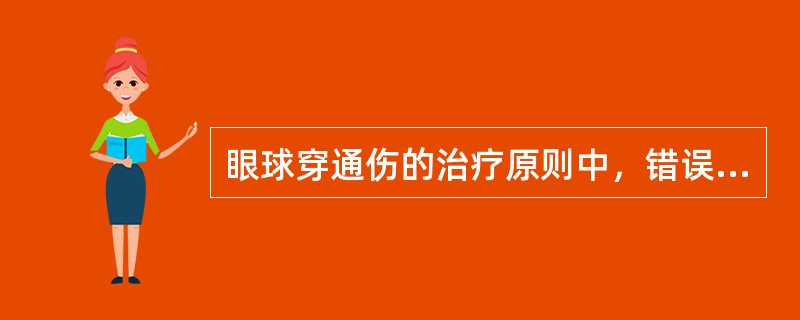 眼球穿通伤的治疗原则中，错误的是( )A、及时修复伤口B、恢复眼球结构完整性C、