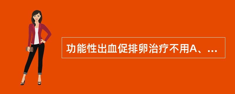 功能性出血促排卵治疗不用A、人绝经期促性腺激素B、人绒毛膜促性腺激素C、氯米芬(