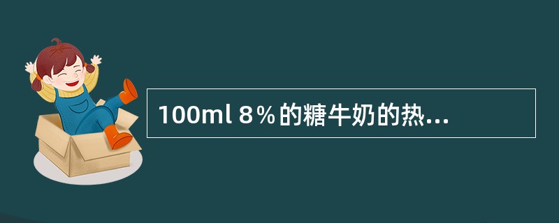 100ml 8％的糖牛奶的热量约为A、502kJB、460kJC、418kJD、