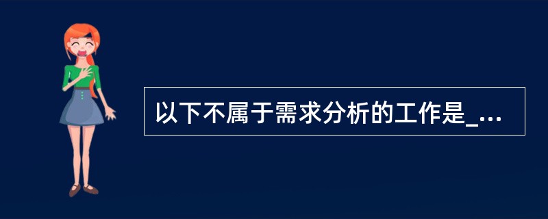 以下不属于需求分析的工作是______。