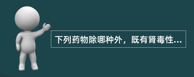 下列药物除哪种外，既有肾毒性，又有耳毒性A、庆大霉素B、丁胺卡那霉素（阿米卡星）