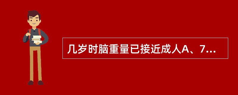 几岁时脑重量已接近成人A、7岁B、4岁C、12岁D、18岁E、1岁