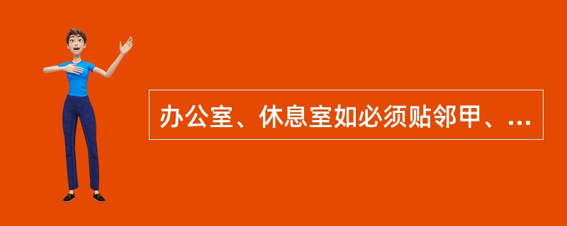 办公室、休息室如必须贴邻甲、乙类厂房设置时,建筑耐火等级不得低于二级,并采用耐火