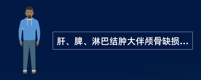 肝、脾、淋巴结肿大伴颅骨缺损，可能为