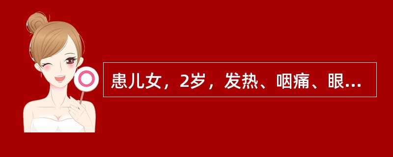 患儿女，2岁，发热、咽痛、眼红2天，体格检查：T39.2℃，双眼结膜充血，咽部充