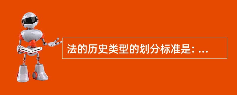 法的历史类型的划分标准是: A历史传统、源流关系及其特点 B阶级本质和经济基