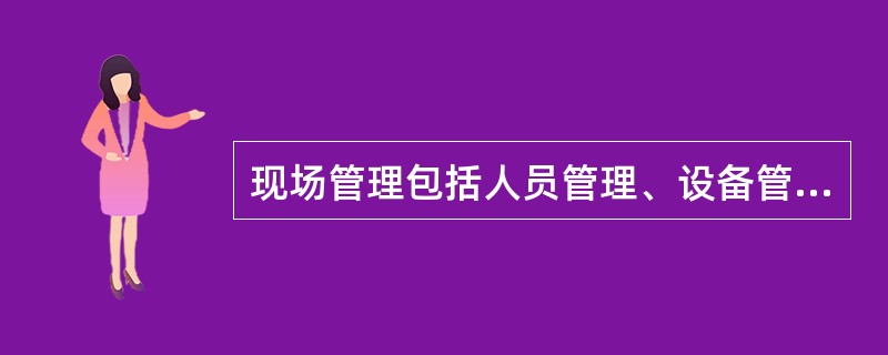 现场管理包括人员管理、设备管理、材料管理、作业方法管理和环境管理等5个基本要素(