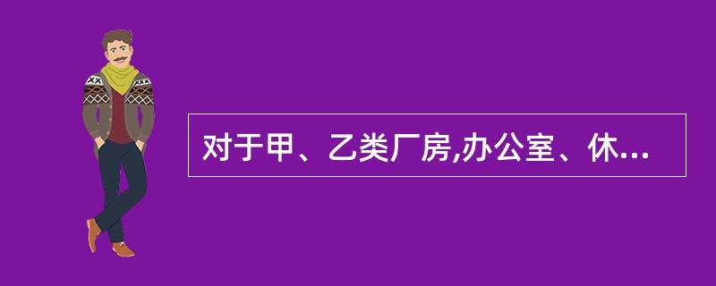 对于甲、乙类厂房,办公室、休息室等不得设置在厂房内,必须设置时,只能与耐火等级不