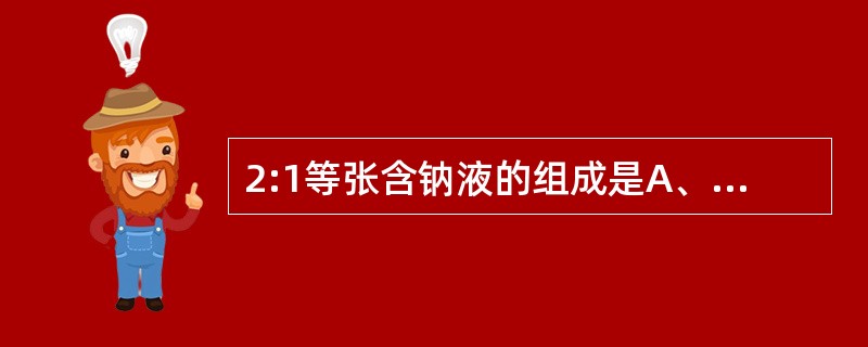 2:1等张含钠液的组成是A、2份葡萄糖，1份生理盐水B、2份生理盐水，1份5%的