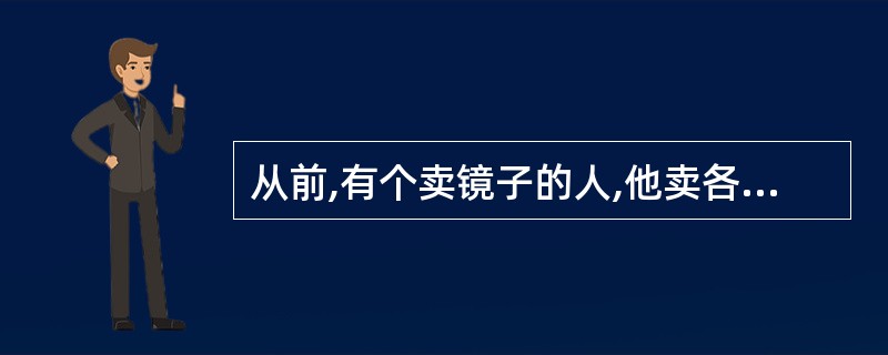 从前,有个卖镜子的人,他卖各式各样的镜子:大的,小的,圆的,方的……他的镜子质量