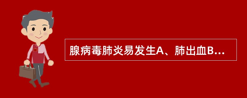 腺病毒肺炎易发生A、肺出血B、脓气胸C、肺大泡D、胸腔积液E、肺实变